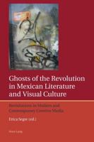 Ghosts of the Revolution in Mexican Literature and Visual Culture; Revisitations in Modern and Contemporary Creative Media