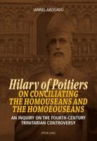 Hilary of Poitiers on Conciliating the Homouseans and the Homoeouseans; An Inquiry on the Fourth-Century Trinitarian Controversy