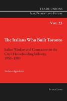 The Italians Who Built Toronto; Italian Workers and Contractors in the City's Housebuilding Industry, 1950-1980