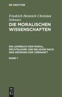 Friedrich Heinrich Christian Schwarz: Die Moralischen Wissenschaften. Ein Lehrbuch Der Moral, Rechtslehre Und Religion Nach Den Gründen Der Vernunft. Band 1