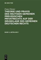 Franz Förster: Theorie Und Praxis Des Heutigen Gemeinen Preuischen Privatrechts Auf Der Grundlage Des Gemeinen Deutschen Rechts. Band 4, Abteilung 1