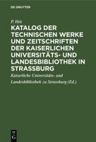 Katalog Der Technischen Werke Und Zeitschriften Der Kaiserlichen Universitäts- Und Landesbibliothek in Strassburg