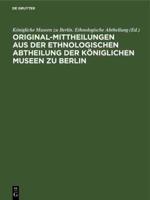 Original-Mittheilungen Aus Der Ethnologischen Abtheilung Der Königlichen Museen Zu Berlin