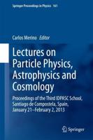 Lectures on Particle Physics, Astrophysics and Cosmology : Proceedings of the Third IDPASC School, Santiago de Compostela, Spain, January 21 -- February 2, 2013