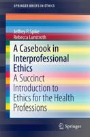 A Casebook in Interprofessional Ethics : A Succinct Introduction to Ethics for the Health Professions