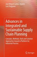 Advances in Integrated and Sustainable Supply Chain Planning : Concepts, Methods, Tools and Solution Approaches toward a Platform for Industrial Practice