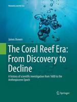 The Coral Reef Era: From Discovery to Decline : A history of scientific investigation from 1600 to the Anthropocene Epoch