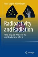 Radioactivity and Radiation : What They Are, What They Do, and How to Harness Them