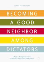 Becoming a Good Neighbor among Dictators : The U.S. Foreign Service in Guatemala, El Salvador, and Honduras