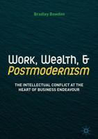 Work, Wealth, and Postmodernism : The Intellectual Conflict at the Heart of Business Endeavour