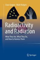 Radioactivity and Radiation : What They Are, What They Do, and How to Harness Them