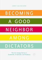 Becoming a Good Neighbor among Dictators : The U.S. Foreign Service in Guatemala, El Salvador, and Honduras