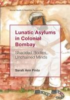 Lunatic Asylums in Colonial Bombay : Shackled Bodies, Unchained Minds
