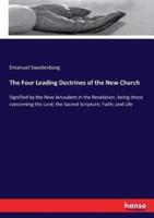 The Four Leading Doctrines of the New Church :Signified by the New Jerusalem in the Revelation, being those concerning the Lord; the Sacred Scripture; Faith; and Life