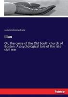 Ilian :Or, the curse of the Old South church of Boston. A psychological tale of the late civil war