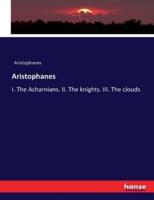 Aristophanes:I. The Acharnians. II. The knights. III. The clouds