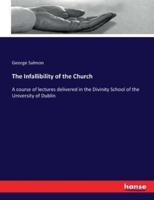 The Infallibility of the Church :A course of lectures delivered in the Divinity School of the University of Dublin
