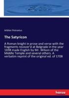 The Satyricon:A Roman knight in prose and verse with the fragments recover'd at Belgrade in the year 1698 made English by Mr. Wilson of the Middle Temple and several others. A verbatim reprint of the original ed. of 1708