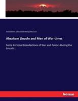 Abraham Lincoln and Men of War-times:Some Personal Recollections of War and Politics During the Lincoln...