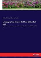 Autobiographical Notes of the Life of William Bell Scott:And Notices of His Artistic and Poetic Circle of Friends, 1830 to 1882: Vol. I.