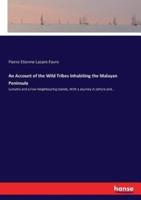 An Account of the Wild Tribes Inhabiting the Malayan Peninsula:Sumatra and a Few Neighbouring Islands, With a Journey in Johore and...