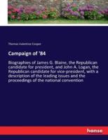 Campaign of '84  :Biographies of James G. Blaine, the Republican candidate for president, and John A. Logan, the Republican candidate for vice-president, with a description of the leading issues and the proceedings of the national convention