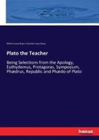 Plato the Teacher:Being Selections from the Apology, Euthydemus, Protagoras, Symposium, Phædrus, Republic and Phædo of Plato