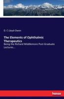 The Elements of Ophthalmic Therapeutics:Being the Richard Middlemore Post-Graduate Lectures...