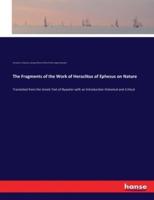 The Fragments of the Work of Heraclitus of Ephesus on Nature:Translated from the Greek Text of Bywater with an Introduction Historical and Critical