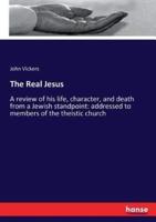 The Real Jesus :A review of his life, character, and death from a Jewish standpoint: addressed to members of the theistic church