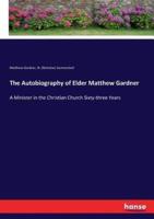 The Autobiography of Elder Matthew Gardner:A Minister in the Christian Church Sixty-three Years