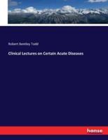 Clinical Lectures on Certain Acute Diseases
