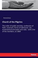 Church of the Pilgrims :The order of public worship, confession of faith, covenant, forms of admission, etc., ecclesiastical principles and rules : with a list of the members, to 1869