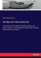 The Way, the Truth and the Life :A hand book of Christian theosophy, healing, and psychic culture, a new education, based upon the ideal and method of the Christ