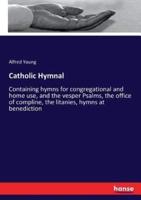 Catholic Hymnal  :Containing hymns for congregational and home use, and the vesper Psalms, the office of compline, the litanies, hymns at benediction