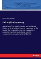 Philosophic Chiromancy:Mysteries of the hand revealed and explained: the art of determining, from an inspection of the hands, the person's temperature, appetites, passions, impulses, aspirations, mental endowments, character and tendencies