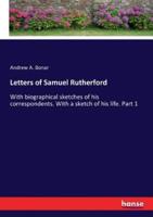 Letters of Samuel Rutherford:With biographical sketches of his correspondents. With a sketch of his life. Part 1