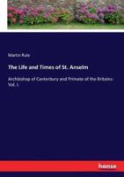 The Life and Times of St. Anselm:Archbishop of Canterbury and Primate of the Britains: Vol. I.