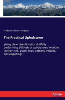 The Practical Upholsterer :giving clear directionsFor skillfully performing all kinds of upholsteres' work in leather, silk, plush, reps, cottons, velvets, and carpetings