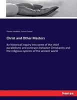 Christ and Other Masters :An historical inquiry into some of the chief parallelisms and contrasts between Christianity and the religious systems of the ancient world
