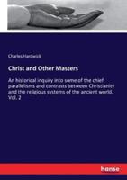 Christ and Other Masters:An historical inquiry into some of the chief parallelisms and contrasts between Christianity and the religious systems of the ancient world. Vol. 2
