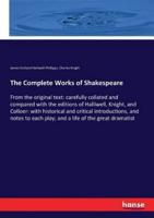 The Complete Works of Shakespeare :From the original text: carefully collated and compared with the editions of Halliwell, Knight, and Colloer: with historical and critical introductions, and notes to each play; and a life of the great dramatist