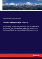 The Boy's Playbook of Science  :Including the various manipulations and arrangements of chemical and philosophical apparatus required for the successful performance of scientific experiments