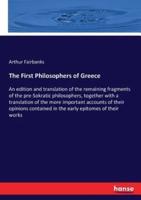 The First Philosophers of Greece  :An edition and translation of the remaining fragments of the pre-Sokratic philosophers, together with a translation of the more important accounts of their opinions contained in the early epitomes of their works
