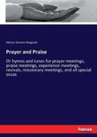 Prayer and Praise  :Or hymns and tunes for prayer meetings, praise meetings, experience meetings, revivals, missionary meetings, and all special occas