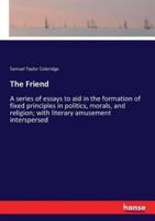 The Friend :A series of essays to aid in the formation of fixed principles in politics, morals, and religion; with literary amusement interspersed