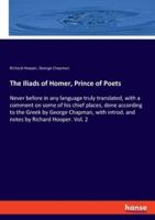 The Iliads of Homer, Prince of Poets:Never before in any language truly translated, with a comment on some of his chief places, done according to the Greek by George Chapman, with introd. and notes by Richard Hooper. Vol. 2