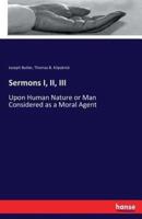 Sermons I, II, III :Upon Human Nature or Man Considered as a Moral Agent