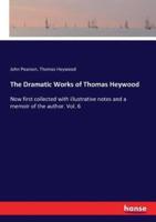 The Dramatic Works of Thomas Heywood :Now first collected with illustrative notes and a memoir of the author. Vol. 6
