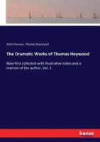 The Dramatic Works of Thomas Heywood:Now first collected with illustrative notes and a memoir of the author. Vol. 1